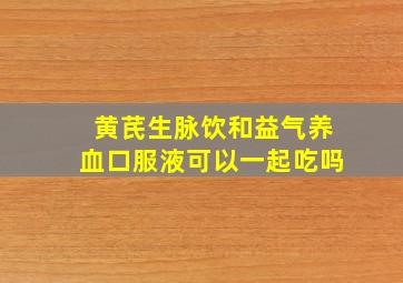 黄芪生脉饮和益气养血口服液可以一起吃吗