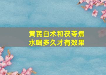 黄芪白术和茯苓煮水喝多久才有效果