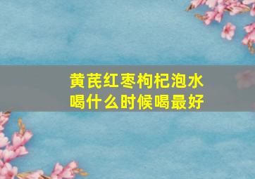 黄芪红枣枸杞泡水喝什么时候喝最好