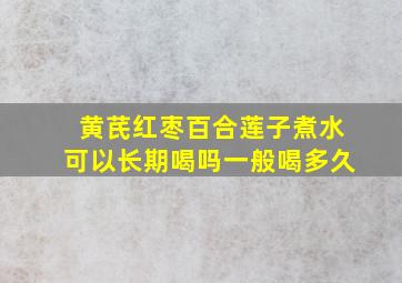 黄芪红枣百合莲子煮水可以长期喝吗一般喝多久