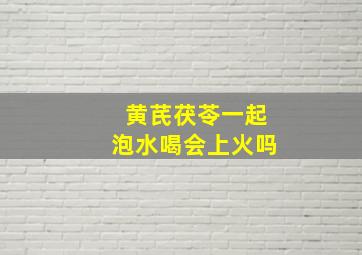 黄芪茯苓一起泡水喝会上火吗