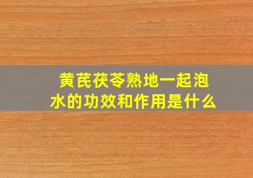 黄芪茯苓熟地一起泡水的功效和作用是什么