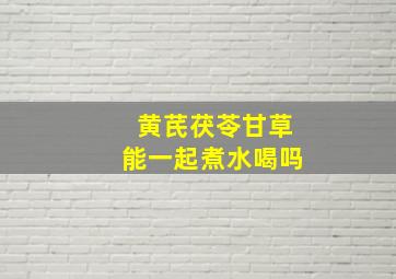 黄芪茯苓甘草能一起煮水喝吗