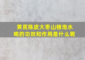 黄芪陈皮大枣山楂泡水喝的功效和作用是什么呢