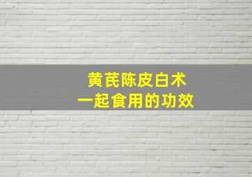 黄芪陈皮白术一起食用的功效