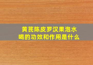 黄芪陈皮罗汉果泡水喝的功效和作用是什么