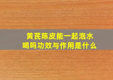 黄芪陈皮能一起泡水喝吗功效与作用是什么