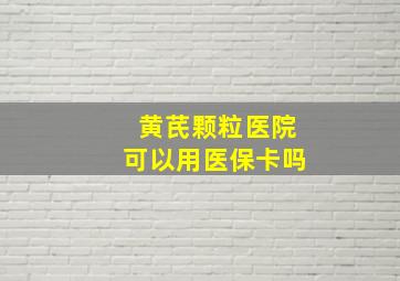 黄芪颗粒医院可以用医保卡吗