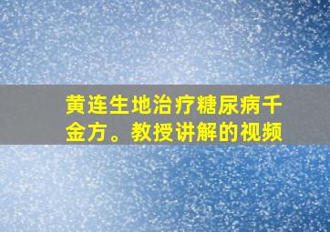 黄连生地治疗糖尿病千金方。教授讲解的视频