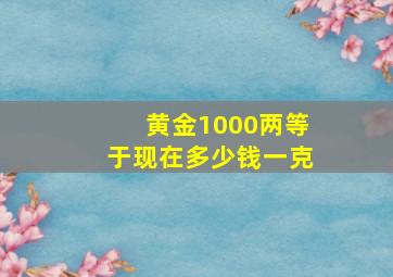 黄金1000两等于现在多少钱一克