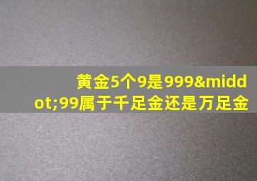 黄金5个9是999·99属于千足金还是万足金