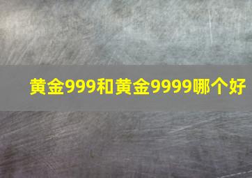 黄金999和黄金9999哪个好