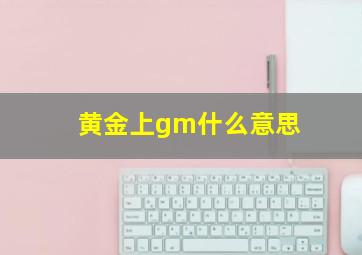 黄金上gm什么意思