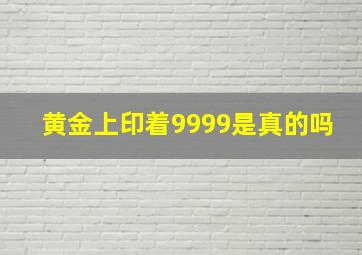 黄金上印着9999是真的吗