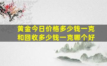 黄金今日价格多少钱一克和回收多少钱一克哪个好