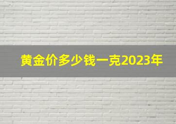 黄金价多少钱一克2023年