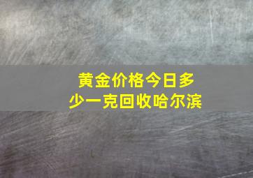 黄金价格今日多少一克回收哈尔滨