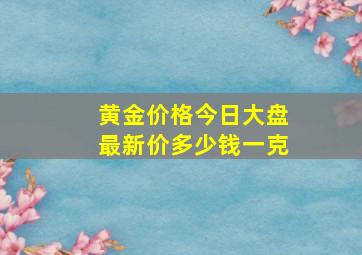 黄金价格今日大盘最新价多少钱一克