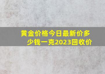 黄金价格今日最新价多少钱一克2023回收价