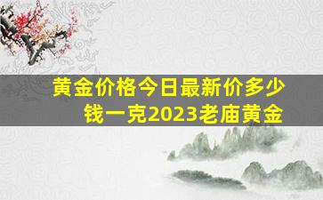 黄金价格今日最新价多少钱一克2023老庙黄金