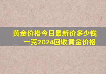 黄金价格今日最新价多少钱一克2024回收黄金价格