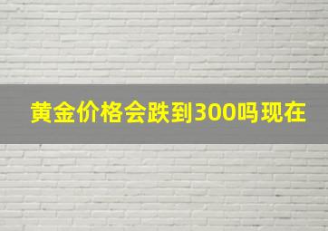 黄金价格会跌到300吗现在