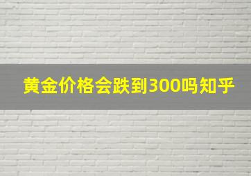 黄金价格会跌到300吗知乎