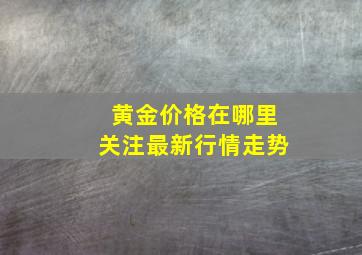 黄金价格在哪里关注最新行情走势