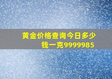 黄金价格查询今日多少钱一克9999985