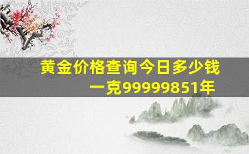 黄金价格查询今日多少钱一克99999851年