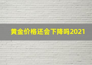 黄金价格还会下降吗2021