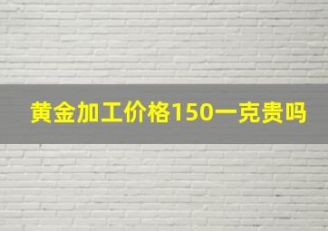 黄金加工价格150一克贵吗