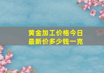 黄金加工价格今日最新价多少钱一克