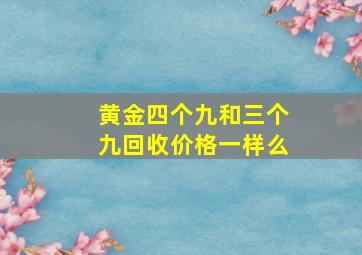 黄金四个九和三个九回收价格一样么