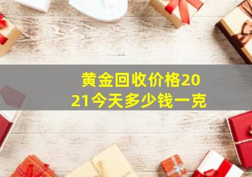 黄金回收价格2021今天多少钱一克