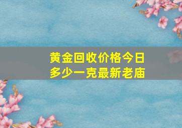 黄金回收价格今日多少一克最新老庙