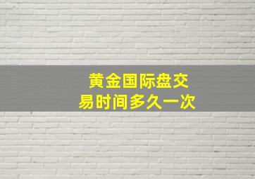 黄金国际盘交易时间多久一次