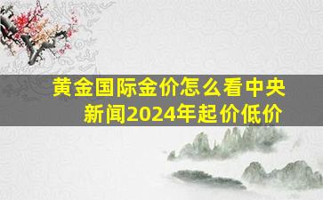 黄金国际金价怎么看中央新闻2024年起价低价