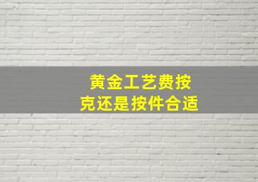 黄金工艺费按克还是按件合适