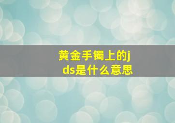 黄金手镯上的jds是什么意思