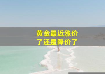 黄金最近涨价了还是降价了