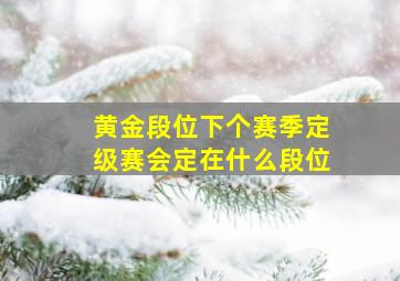 黄金段位下个赛季定级赛会定在什么段位