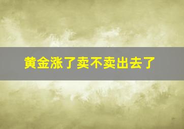 黄金涨了卖不卖出去了