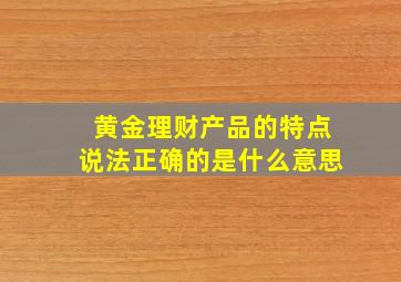 黄金理财产品的特点说法正确的是什么意思