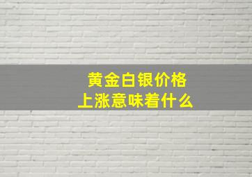 黄金白银价格上涨意味着什么