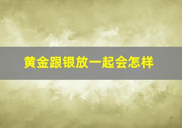 黄金跟银放一起会怎样