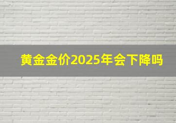 黄金金价2025年会下降吗