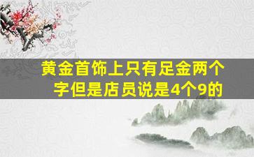 黄金首饰上只有足金两个字但是店员说是4个9的