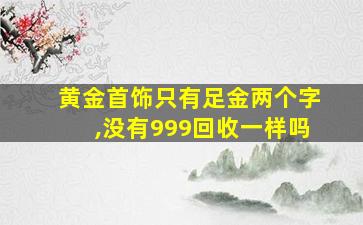 黄金首饰只有足金两个字,没有999回收一样吗