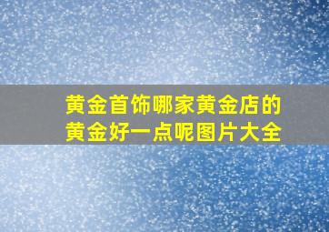 黄金首饰哪家黄金店的黄金好一点呢图片大全